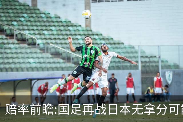 赔率前瞻:国足再战日本无拿分可能 数据一边倒
